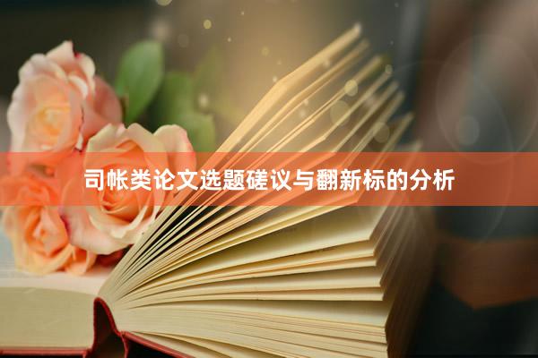 司帐类论文选题磋议与翻新标的分析