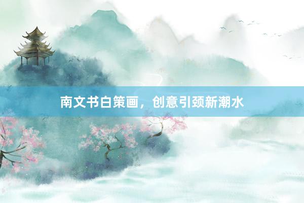 南文书白策画，创意引颈新潮水