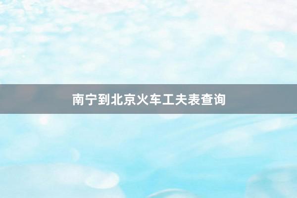 南宁到北京火车工夫表查询
